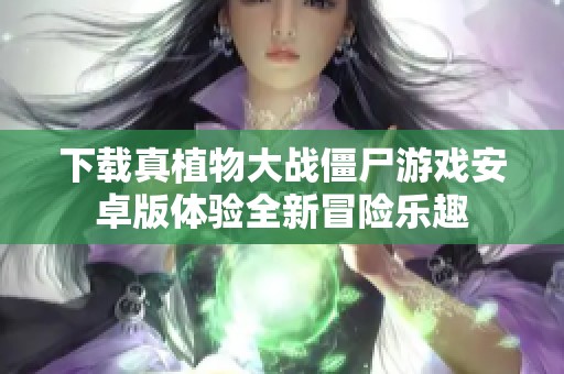 下载真植物大战僵尸游戏安卓版体验全新冒险乐趣