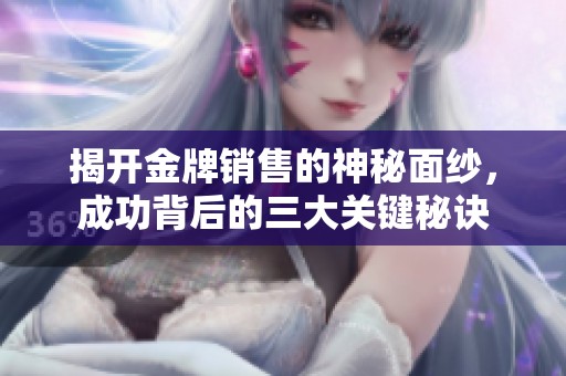 揭开金牌销售的神秘面纱，成功背后的三大关键秘诀