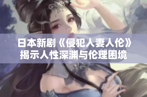 日本新剧《侵犯人妻人伦》揭示人性深渊与伦理困境