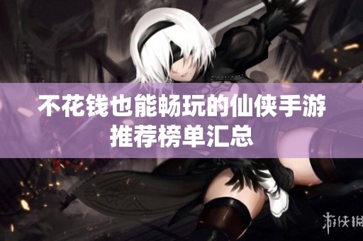 不花钱也能畅玩的仙侠手游推荐榜单汇总