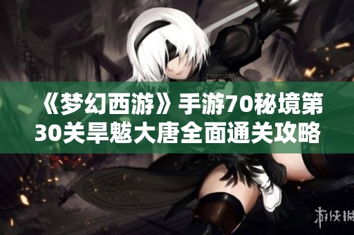 《梦幻西游》手游70秘境第30关旱魃大唐全面通关攻略分享