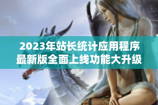 2023年站长统计应用程序最新版全面上线功能大升级