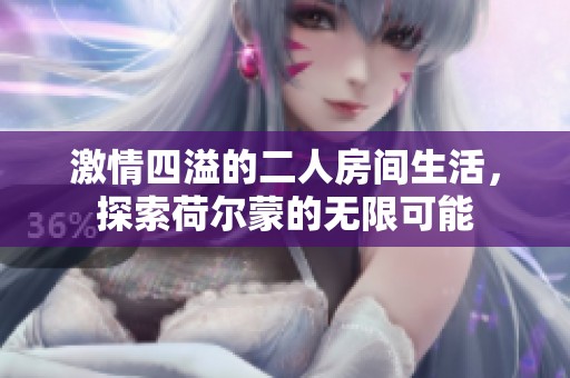 激情四溢的二人房间生活，探索荷尔蒙的无限可能