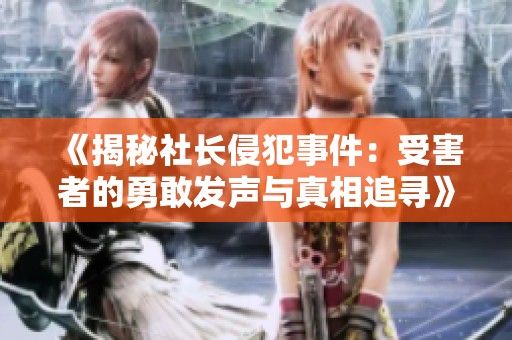 《揭秘社长侵犯事件：受害者的勇敢发声与真相追寻》