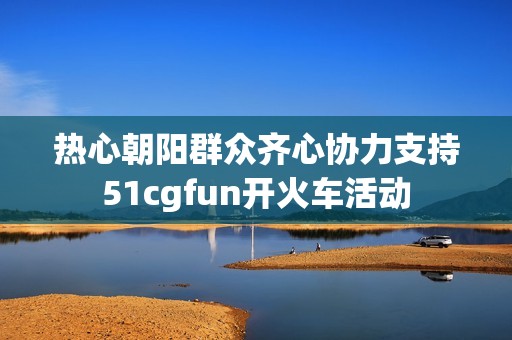 热心朝阳群众齐心协力支持51cgfun开火车活动