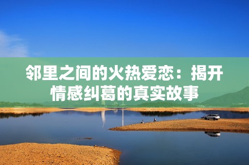 邻里之间的火热爱恋：揭开情感纠葛的真实故事