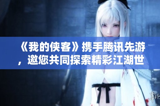 《我的侠客》携手腾讯先游，邀您共同探索精彩江湖世界