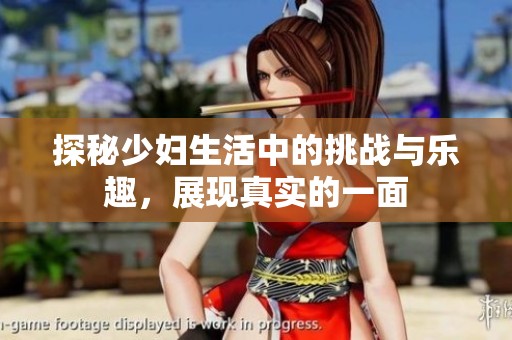 探秘少妇生活中的挑战与乐趣，展现真实的一面