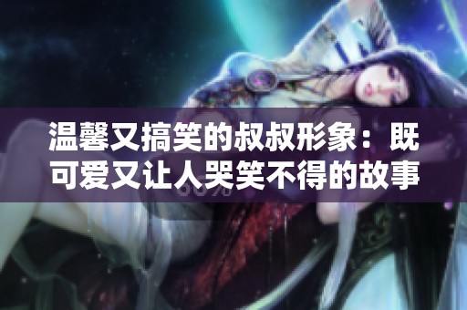 温馨又搞笑的叔叔形象：既可爱又让人哭笑不得的故事