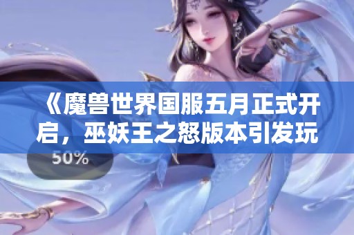 《魔兽世界国服五月正式开启，巫妖王之怒版本引发玩家热切期待》