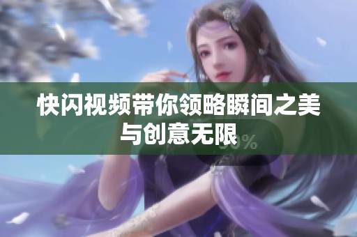 快闪视频带你领略瞬间之美与创意无限