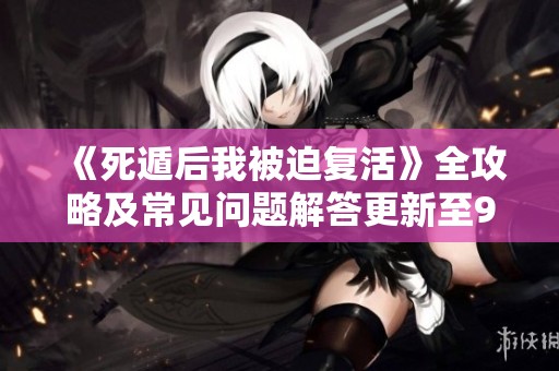 《死遁后我被迫复活》全攻略及常见问题解答更新至9.6版本