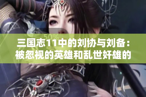 三国志11中的刘协与刘备：被忽视的英雄和乱世奸雄的悲剧