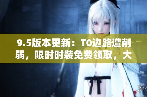 9.5版本更新：T0边路遭削弱，限时时装免费领取，大司命告别舞台