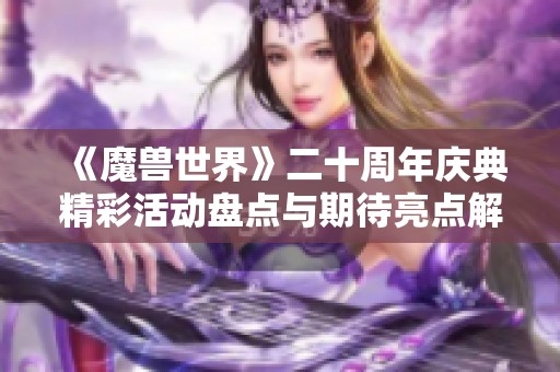 《魔兽世界》二十周年庆典精彩活动盘点与期待亮点解析