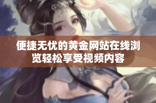 便捷无忧的黄金网站在线浏览轻松享受视频内容