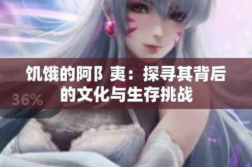 饥饿的阿阝夷：探寻其背后的文化与生存挑战