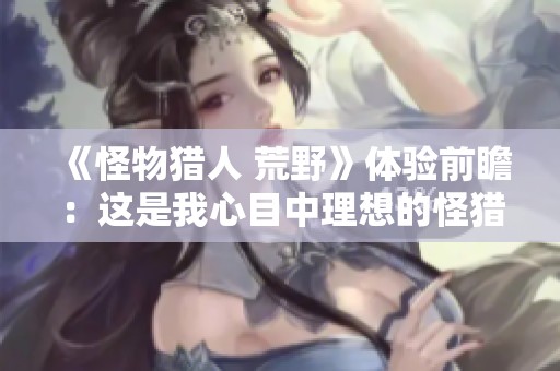 《怪物猎人 荒野》体验前瞻：这是我心目中理想的怪猎游戏