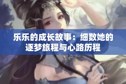 乐乐的成长故事：细数她的逐梦旅程与心路历程