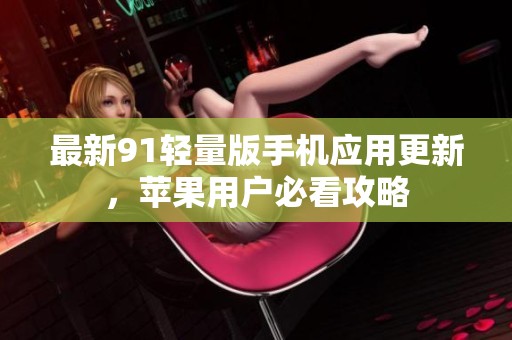 最新91轻量版手机应用更新，苹果用户必看攻略