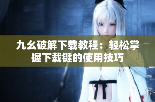 九幺破解下载教程：轻松掌握下载键的使用技巧