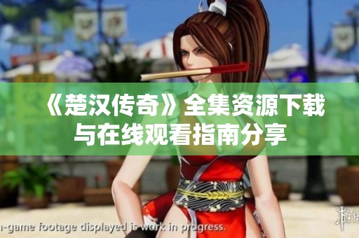 《楚汉传奇》全集资源下载与在线观看指南分享