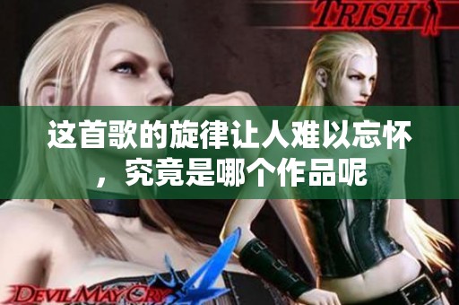 这首歌的旋律让人难以忘怀，究竟是哪个作品呢
