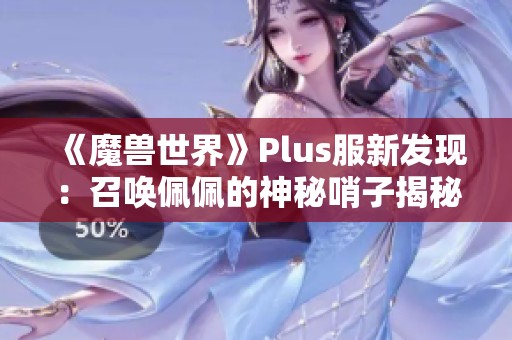《魔兽世界》Plus服新发现：召唤佩佩的神秘哨子揭秘