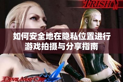 如何安全地在隐私位置进行游戏拍摄与分享指南
