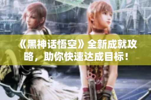 《黑神话悟空》全新成就攻略，助你快速达成目标！