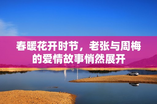 春暖花开时节，老张与周梅的爱情故事悄然展开