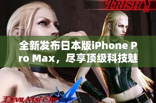 全新发布日本版iPhone Pro Max，尽享顶级科技魅力