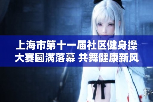 上海市第十一届社区健身操大赛圆满落幕 共舞健康新风尚