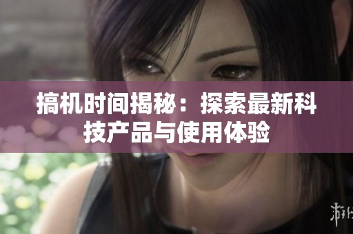 搞机时间揭秘：探索最新科技产品与使用体验