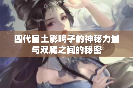 四代目土影鸣子的神秘力量与双腿之间的秘密