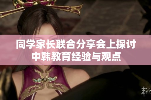 同学家长联合分享会上探讨中韩教育经验与观点