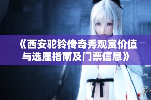 《西安驼铃传奇秀观赏价值与选座指南及门票信息》