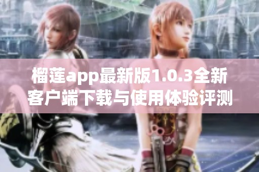 榴莲app最新版1.0.3全新客户端下载与使用体验评测