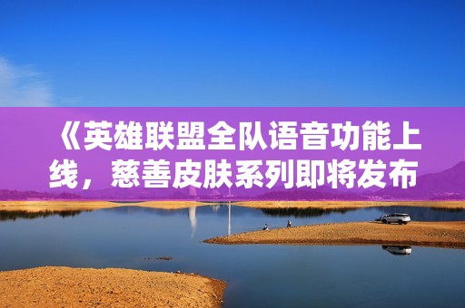 《英雄联盟全队语音功能上线，慈善皮肤系列即将发布》