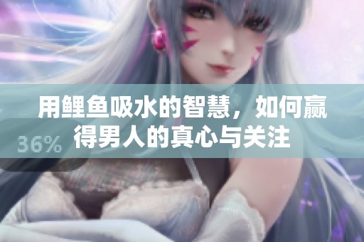 用鲤鱼吸水的智慧，如何赢得男人的真心与关注