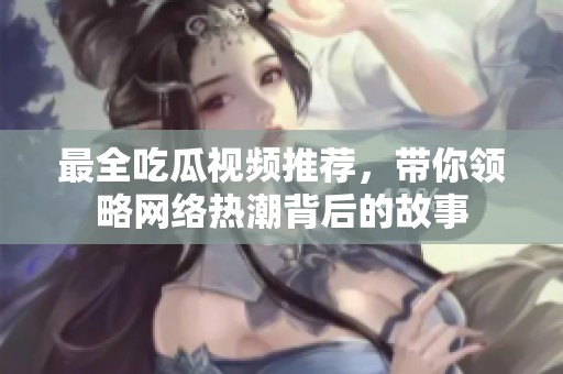 最全吃瓜视频推荐，带你领略网络热潮背后的故事