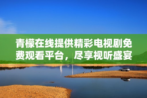 青檬在线提供精彩电视剧免费观看平台，尽享视听盛宴