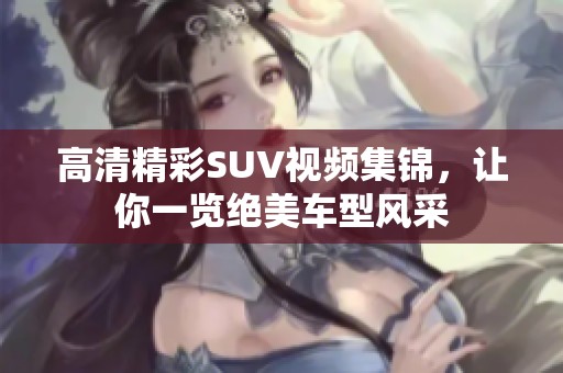高清精彩SUV视频集锦，让你一览绝美车型风采