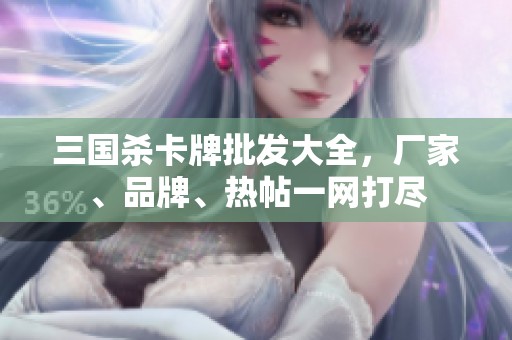 三国杀卡牌批发大全，厂家、品牌、热帖一网打尽
