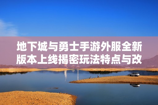 地下城与勇士手游外服全新版本上线揭密玩法特点与改动