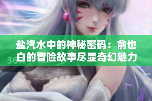 盐汽水中的神秘密码：俞也白的冒险故事尽显奇幻魅力