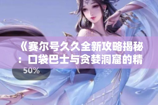 《赛尔号久久全新攻略揭秘：口袋巴士与贪婪洞窟的精彩挑战》
