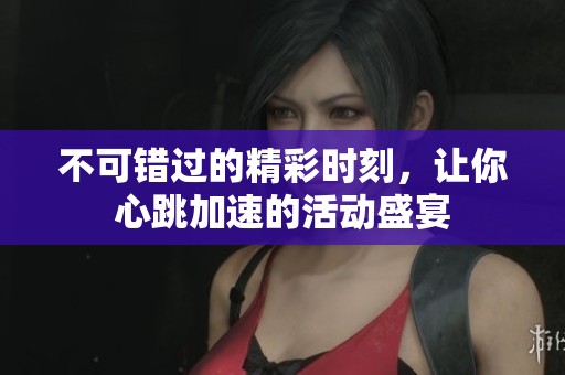 不可错过的精彩时刻，让你心跳加速的活动盛宴