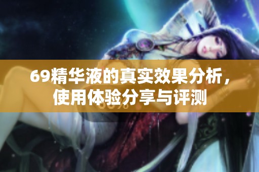 69精华液的真实效果分析，使用体验分享与评测