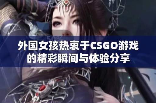 外国女孩热衷于CSGO游戏的精彩瞬间与体验分享